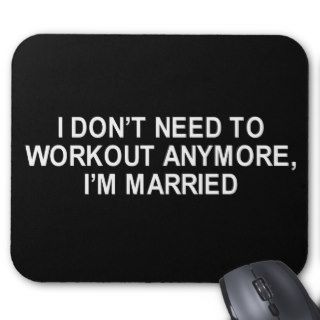 I DONT NEED TO WORK OUT ANYMORE T SHIRT MOUSEPADS