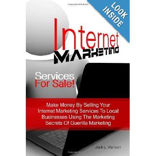 Internet Marketing Services For Sale Make Money By Selling Your Internet Marketing Services To Local Businesses Using The Marketing Secrets Of Guerilla Marketing Jack L. Manson 9781461075226 Books