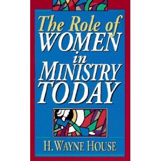 The Role of Women in Ministry Today H. Wayne House 9780801020063 Books