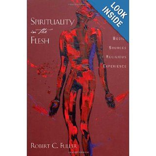 Spirituality in the Flesh Bodily Sources of Religious Experiences Robert C. Fuller 9780195369175 Books