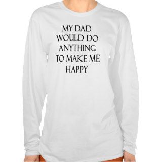 My Dad Would Do Anything To Make Me Happy T shirts