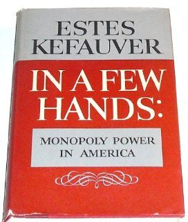 In a Few Hands Monopoly Power in America Estes Kefauver Books