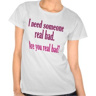 I need someone real bad. t shirt