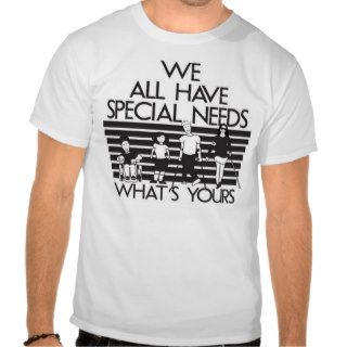 We All Have Special Needs t shirts
