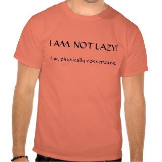I AM NOT LAZY,  I am physically conservative. Tshirts