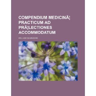 Compendium Medicinae Practicum Ad Praelectiones Accommodatum William Saunders 9781235703881 Books