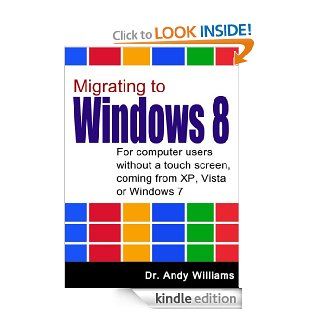 Migrating to Windows 8   For computer users without a touch screen,  coming from XP, Vista or Windows 7 eBook Dr. Andy Wiliams Kindle Store