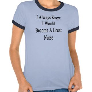 I Always Knew I Would Become A Great Nurse Tee Shirts