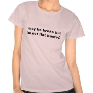 I may be broke but I'm not flat busted T shirt