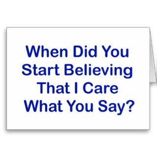 When Did You Start Believing I Care What You Say? Greeting Cards