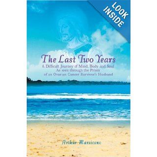 The Last Two Years A Difficult Journey of Mind, Body and Soul As seen through the Prism of an Ovarian Cancer Survivor's Husband Arthur Marsicano 9780595678945 Books