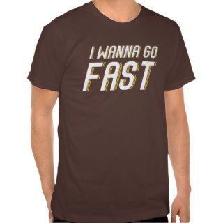 I Wanna Go Fast T Shirts