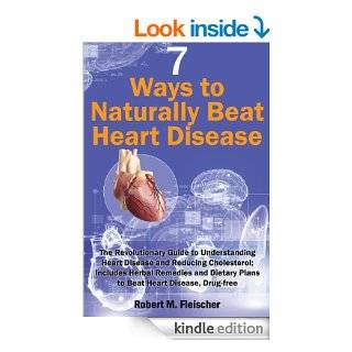  7 Ways to Naturally Beat Heart Disease The Revolutionary Guide to Understanding Heart Disease and Reducing Cholesterol; Includes Herbal Remedies and Dietary Plans to Beat Heart Disease, Drug free eBook Robert M Fleischer Kindle Store