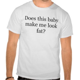 DOES THIS BABY MAKE ME LOOK FAT MATERNITY SHIRT