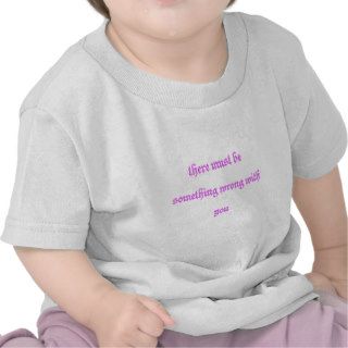 there must be something wrong with you t shirt