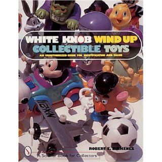 White Knob Wind Up Collectible Toys An Unauthorized Collector's Guide for Identification and Value (A Schiffer Book for Collectors) Robert E. Birkenes 9780764307119 Books