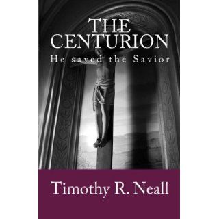 The Centurion He saved the Savior Timothy R. Neall 9781466435094 Books