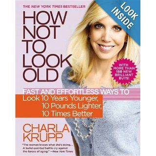How Not to Look Old Fast and Effortless Ways to Look 10 Years Younger, 10 Pounds Lighter, 10 Times Better Charla Krupp Books