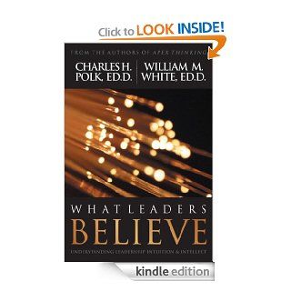 What Leaders Believe Understanding Leadership Intuition & Intellect eBook WIlliam M.  White, Charles H. Polk Kindle Store
