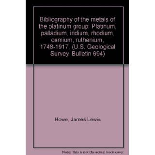 Bibliography of the metals of the platinum group Platinum, palladium, iridium, rhodium, osmium, ruthenium, 1748 1917, (U.S. Geological Survey. Bulletin 694) James Lewis Howe Books