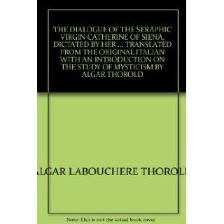 THE DIALOGUE OF THE SERAPHIC VIRGIN CATHERINE OF SIENA, DICTATED BY HERTRANSLATED FROM THE ORIGINAL ITALIAN WITH AN INTRODUCTION ON THE STUDY OF MYSTICISM BY ALGAR THOROLD ALGAR LABOUCHERE THOROLD Books