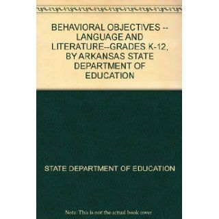 BEHAVIORAL OBJECTIVES    LANGUAGE AND LITERATURE  GRADES K 12, BY ARKANSAS STATE DEPARTMENT OF EDUCATION STATE DEPARTMENT OF EDUCATION Books