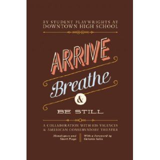 Arrive, Breathe, and Be Still A Collaboration with 826 Valencia and American Conservatory Theater Downtown High School Students of, 826 Valencia Writing Center, Octavio Solis 9781934750308 Books
