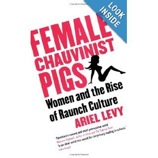 Female chauvinist pigs Women and the rise of Raunch Culture Ariel Levy 9781416526384 Books
