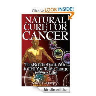 Natural Cure for Cancer The Doctor Don't Want to Tell You   Take Charge of Your Life eBook Ashley K. Willington Kindle Store