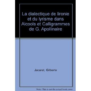 La dialectique de l'ironie et du lyrisme dans Alcools et Calligrammes de G. Apollinaire (French Edition) Gilberte Jacaret 9782707810519 Books