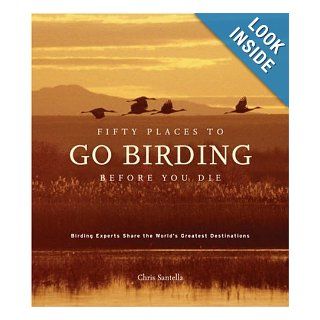 Fifty Places to Go Birding Before You Die Birding Experts Share the World's Geatest Destinations Chris Santella Books