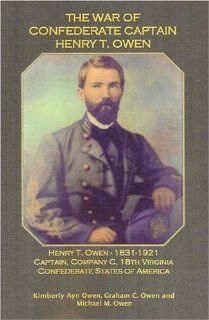 The War of Confederate Captain Henry T. Owen Kimberly Ayn Owen, Graham C. Owen, Michael M. Owen 9781585499694 Books