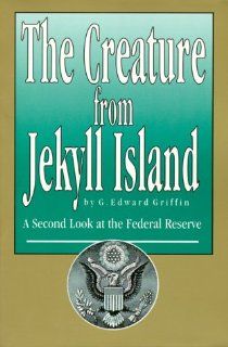 The Creature from Jekyll Island  A Second Look at the Federal Reserve G. Edward Griffin 9780912986210 Books