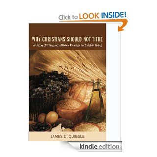 Why Christians Should Not Tithe A History of Tithing and a Biblical Paradigm for Christian Giving eBook James D. Quiggle Kindle Store
