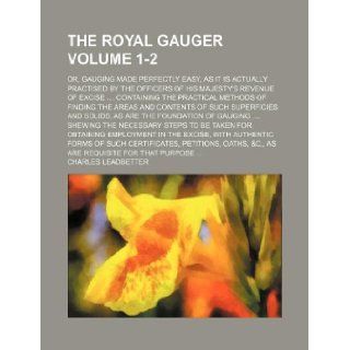 The royal gauger Volume 1 2; or, Gauging made perfectly easy, as it is actually practised by the officers of His Majesty's revenue of excisesuch superficies and solids, as are the fou Charles Leadbetter 9781130948714 Books