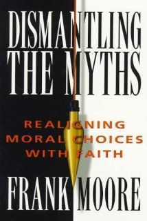 Dismantling The Myths Realigning Moral Choices With Faith Frank Moore 9780834116795 Books