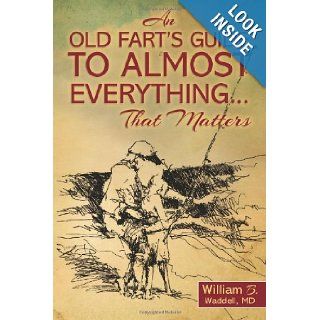 An Old Fart's Guide to Almost EverythingThat Matters William B Waddell MD 9781469990620 Books