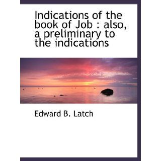 Indications of the book of Job  also, a preliminary to the indications Edward B. Latch 9781117995380 Books