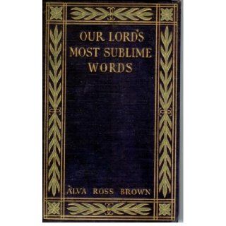 Our Lord's most sublime words; An analytical and devotional treatment of the seventeenth chapter of the Gospel according to John,  Alva Ross Brown Books