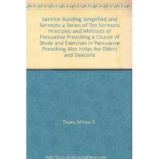 Sermon Building Simplified and Sermons a Series of Ten Sermons Principles and Methods of Persuasive Preaching a Course of Study and Exercises in Persuasive Preaching Also Helps for Elders and Deacons Milton E. Trues Books