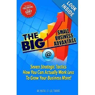 The BIG Small Business Advantage Seven Strategic Tactics How You Can Actually Work Less To Grow Your Business More Russell E. Guthrie 9781450560504 Books
