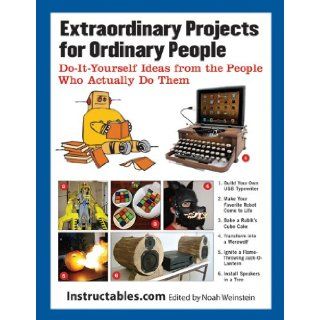Extraordinary Projects for Ordinary People Do It Yourself Ideas from the People Who Actually Do Them Instructables, Noah Weinstein 9781620870570 Books