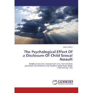 The Psychological Effect Of a Disclosure Of Child Sexual Assault Implications for assessment and intervention practices for children and families who have been affected by CSA Anna Cohen 9783847302865 Books