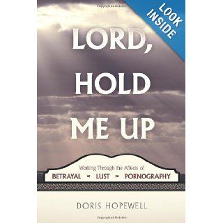 Lord, Hold Me Up Working Through the Affects of Betrayal   Lust  Pornography Doris Hopewell 9781615077908 Books