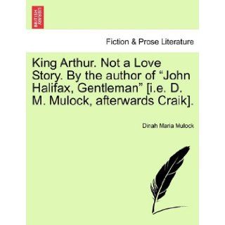 King Arthur. Not a Love Story. By the author of "John Halifax, Gentleman" [i.e. D. M. Mulock, afterwards Craik]. Dinah Maria Mulock 9781241372057 Books