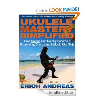 Ukulele Mastery Simplified How Anyone Can Quickly Become a Strumming, Chords and Melodic Uke Ninja eBook Erich Andreas Kindle Store