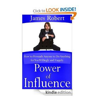 Power of Influence (How to Persuade Anyone to Do Anything for You Willingly and Happily) eBook James Robert Kindle Store