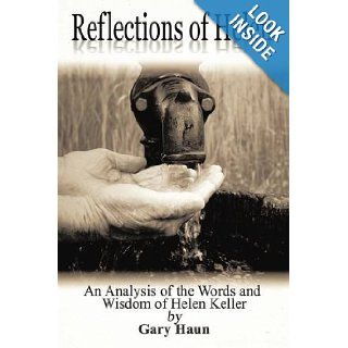 Reflections of Helen An Analysis of the Words and Wisdom of Helen Keller A Self Help Book for Anyone Who Is Facing Adversity Gary Haun 9781438975573 Books