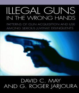 Illegal Guns in the Wrong Hands Patterns of Gun Acquisition and Use among Serious Juvenile Delinquents (9780761833284) May David, Jarjoura G. Roger Books
