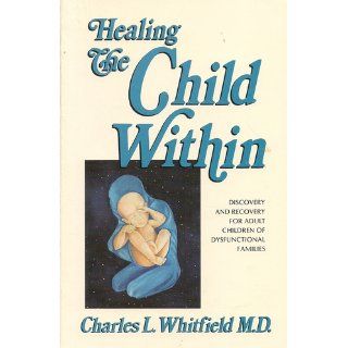 Healing The Child Within Discovery and Recovery for Adult Children of Dysfunctional Families Charles L. Whitfield M.D. 9780932194404 Books